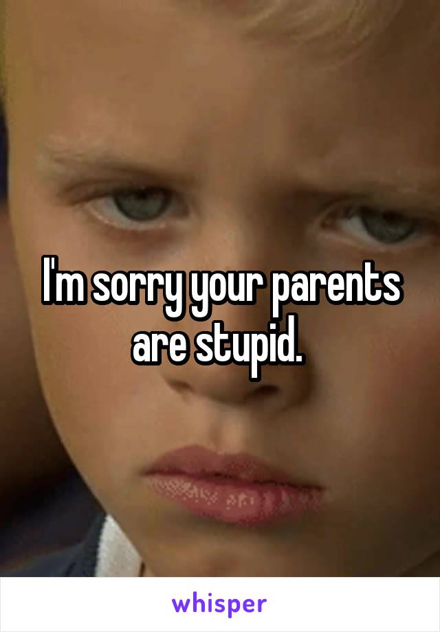 I'm sorry your parents are stupid. 