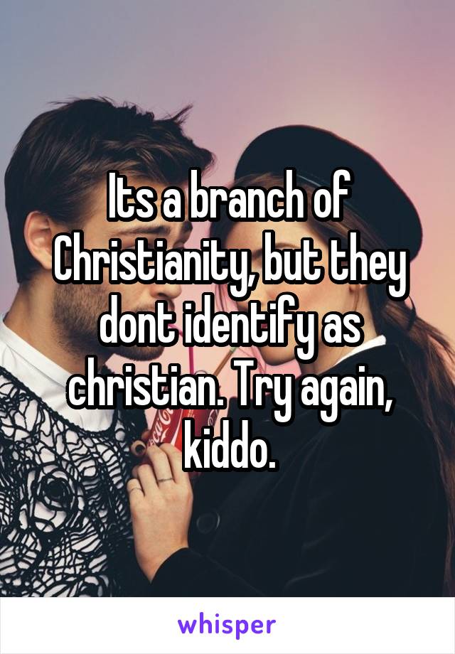 Its a branch of Christianity, but they dont identify as christian. Try again, kiddo.