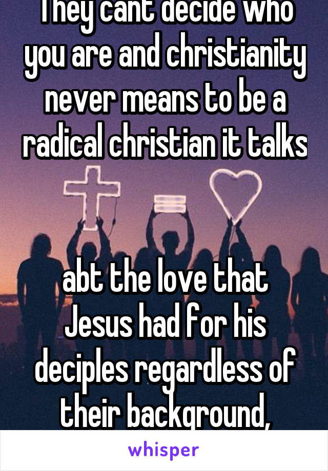 They cant decide who you are and christianity never means to be a radical christian it talks 

abt the love that Jesus had for his deciples regardless of their background, mistakes, and problems!