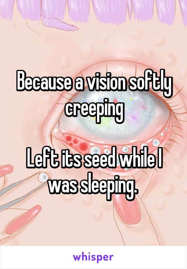 Because a vision softly creeping

Left its seed while I was sleeping. 