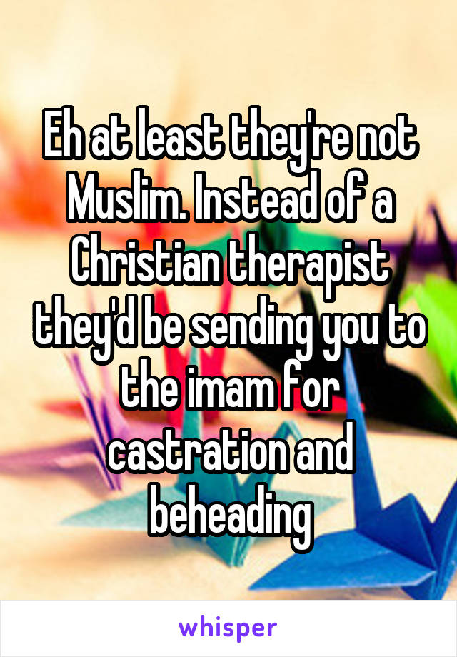 Eh at least they're not Muslim. Instead of a Christian therapist they'd be sending you to the imam for castration and beheading