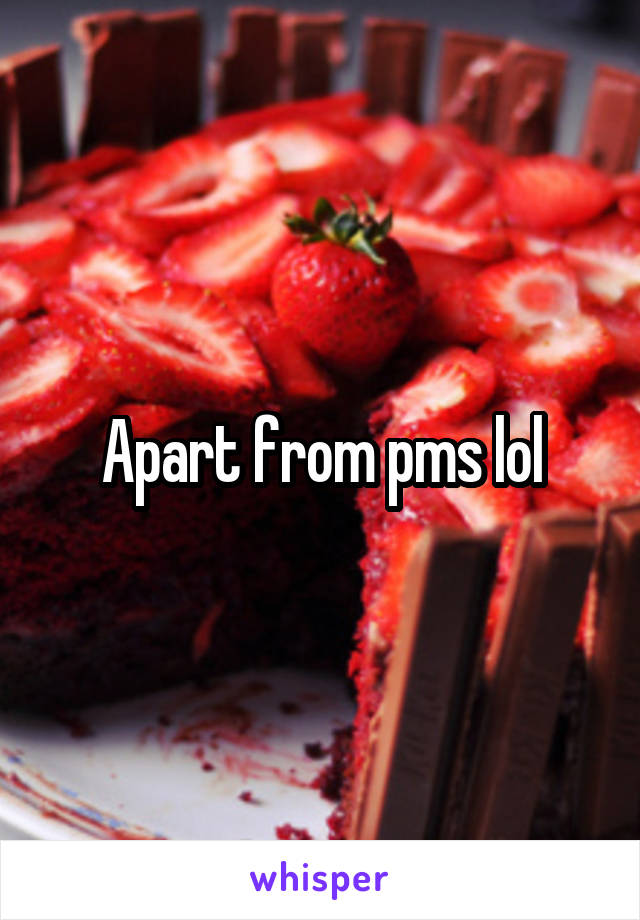 Apart from pms lol