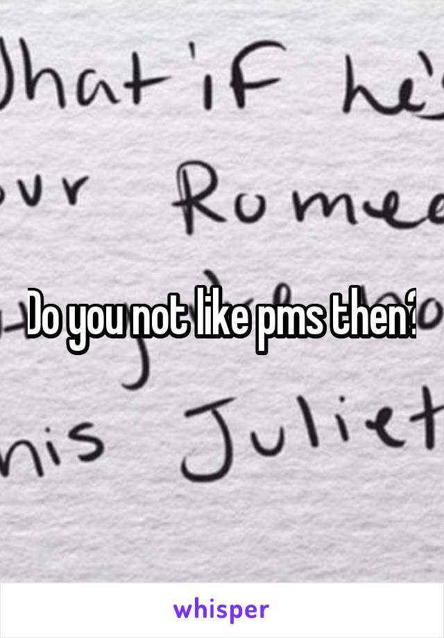 Do you not like pms then?