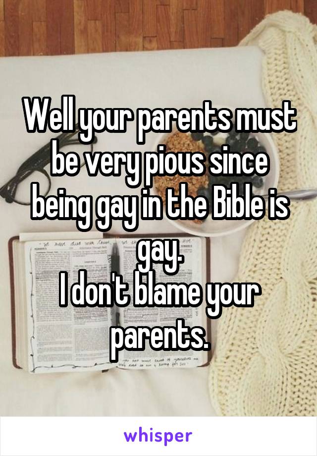 Well your parents must be very pious since being gay in the Bible is gay.
I don't blame your parents.