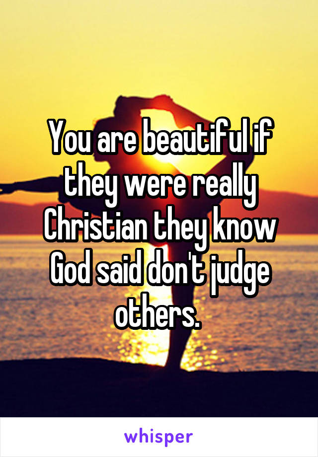 You are beautiful if they were really Christian they know God said don't judge others. 