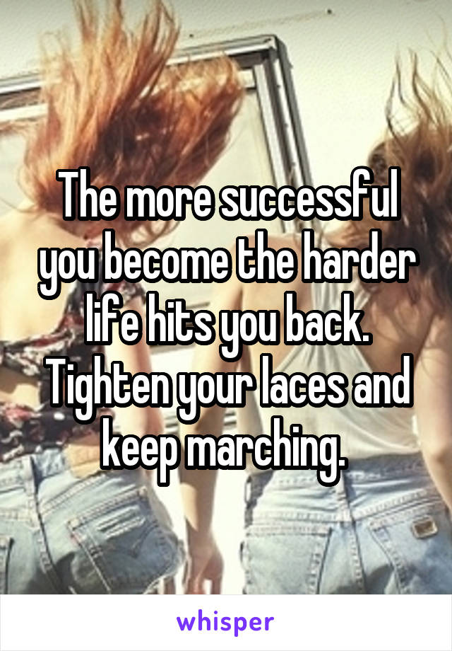 The more successful you become the harder life hits you back. Tighten your laces and keep marching. 