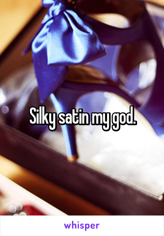 Silky satin my god.