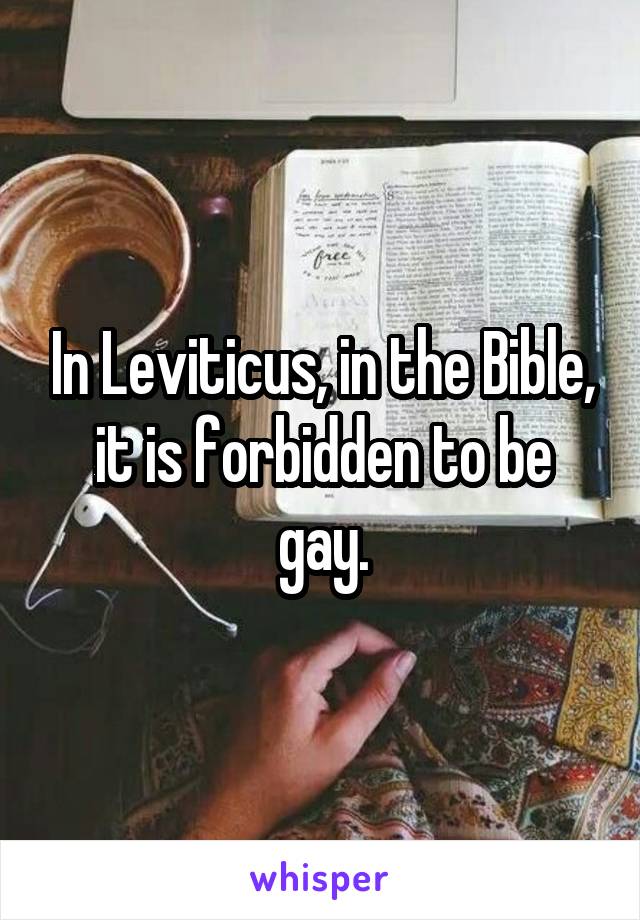 In Leviticus, in the Bible, it is forbidden to be gay.