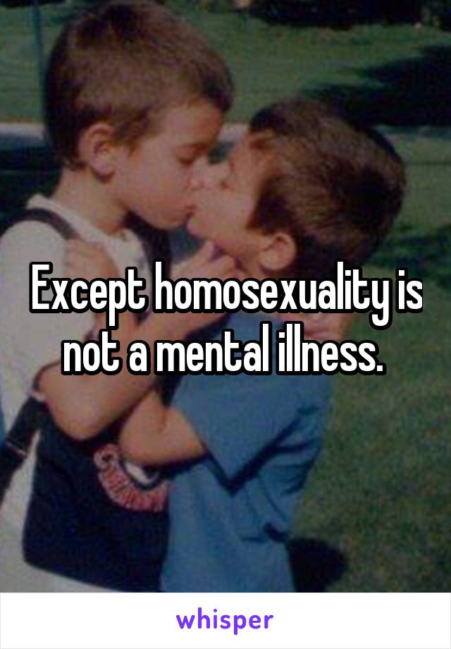 Except homosexuality is not a mental illness. 