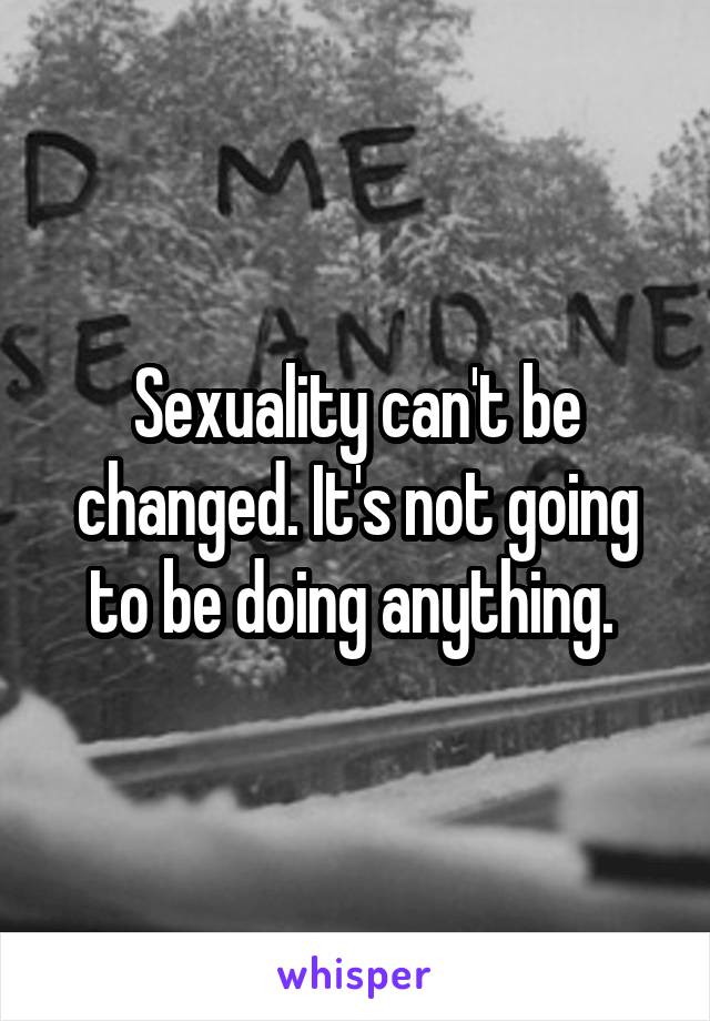 Sexuality can't be changed. It's not going to be doing anything. 