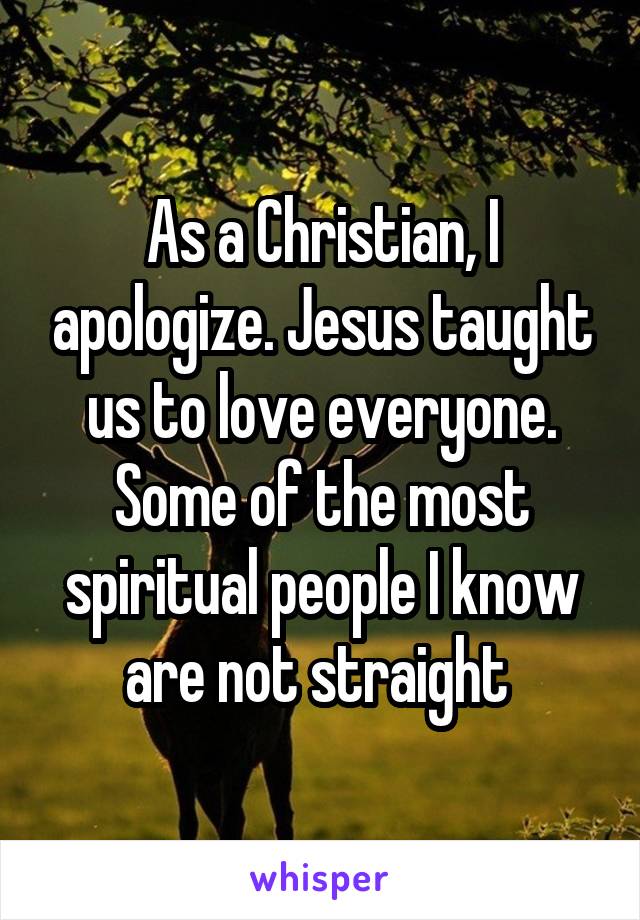 As a Christian, I apologize. Jesus taught us to love everyone. Some of the most spiritual people I know are not straight 