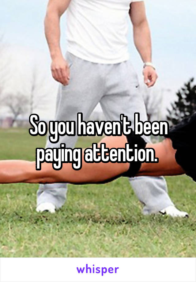 So you haven't been paying attention. 