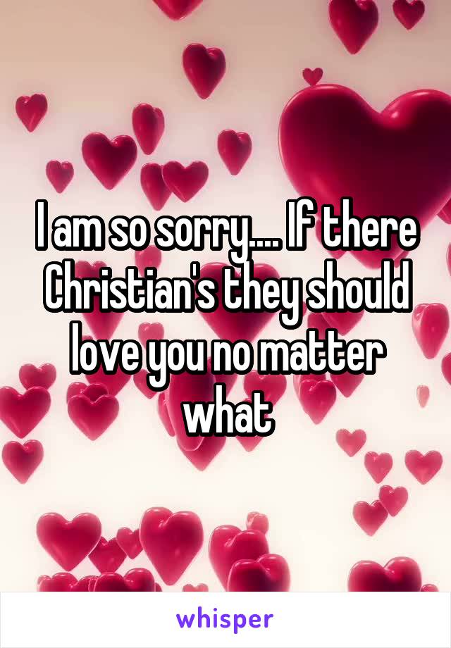 I am so sorry.... If there Christian's they should love you no matter what