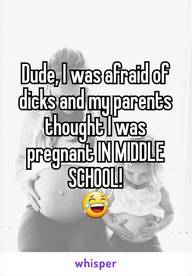 Dude, I was afraid of dicks and my parents thought I was pregnant IN MIDDLE SCHOOL!
😂