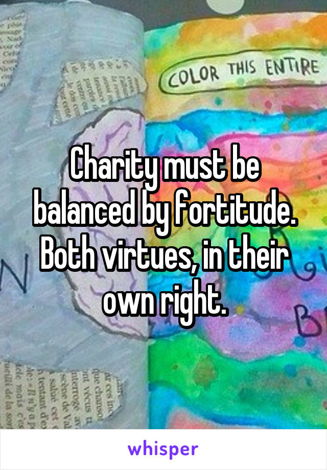 Charity must be balanced by fortitude. Both virtues, in their own right.