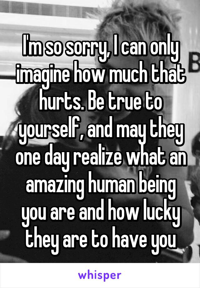 I'm so sorry, I can only imagine how much that hurts. Be true to yourself, and may they one day realize what an amazing human being you are and how lucky they are to have you