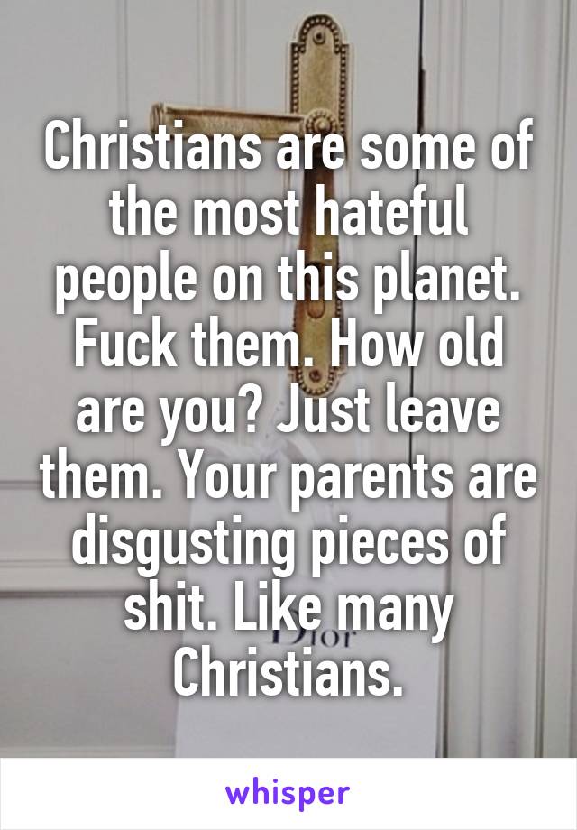 Christians are some of the most hateful people on this planet. Fuck them. How old are you? Just leave them. Your parents are disgusting pieces of shit. Like many Christians.