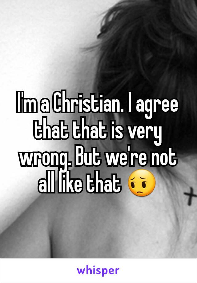 I'm a Christian. I agree that that is very wrong. But we're not all like that 😔