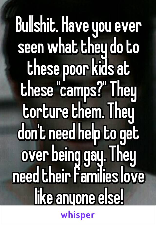 Bullshit. Have you ever seen what they do to these poor kids at these "camps?" They torture them. They don't need help to get over being gay. They need their families love like anyone else!