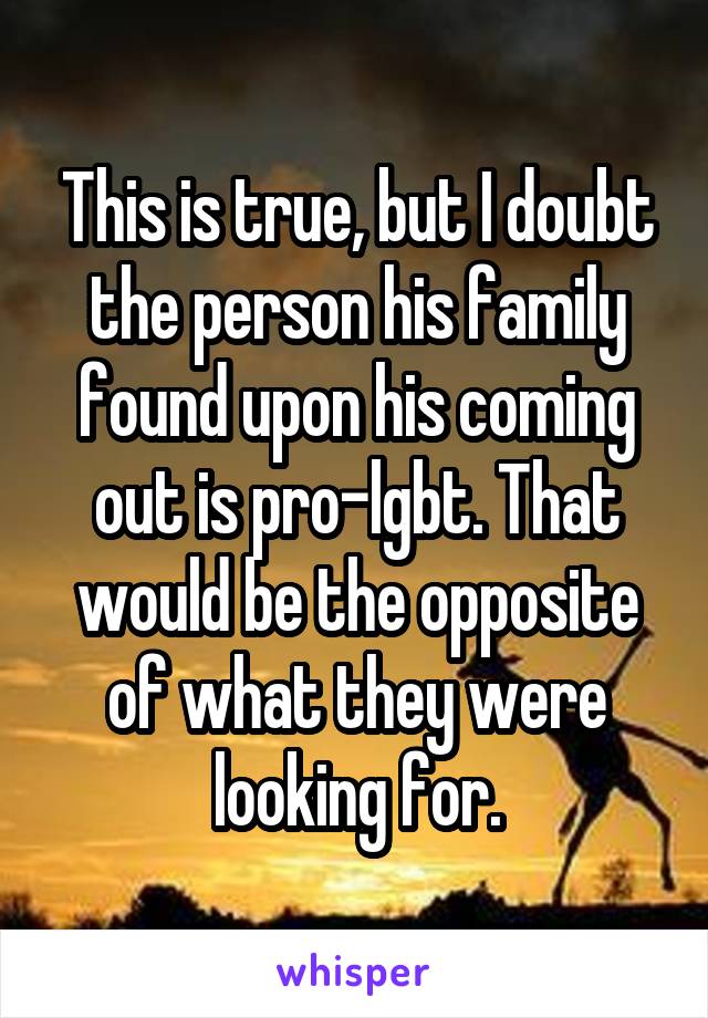 This is true, but I doubt the person his family found upon his coming out is pro-lgbt. That would be the opposite of what they were looking for.