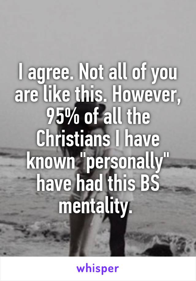 I agree. Not all of you are like this. However, 95% of all the Christians I have known "personally" have had this BS mentality. 