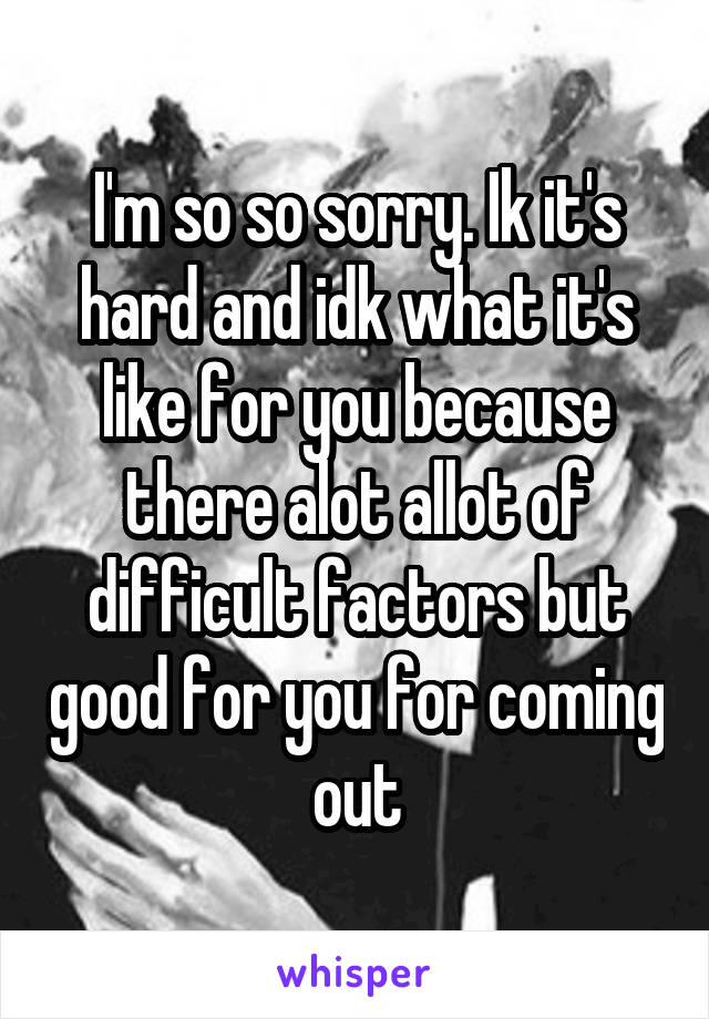 I'm so so sorry. Ik it's hard and idk what it's like for you because there alot allot of difficult factors but good for you for coming out