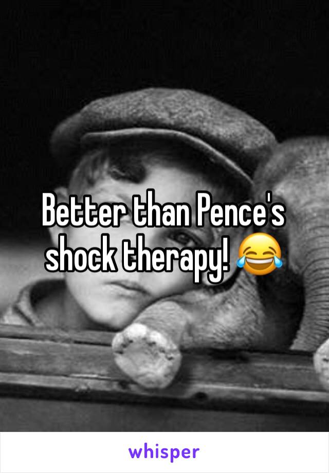 Better than Pence's shock therapy! 😂