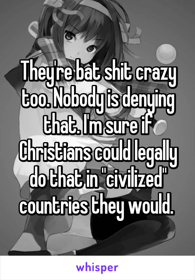 They're bat shit crazy too. Nobody is denying that. I'm sure if Christians could legally do that in "civilized" countries they would. 