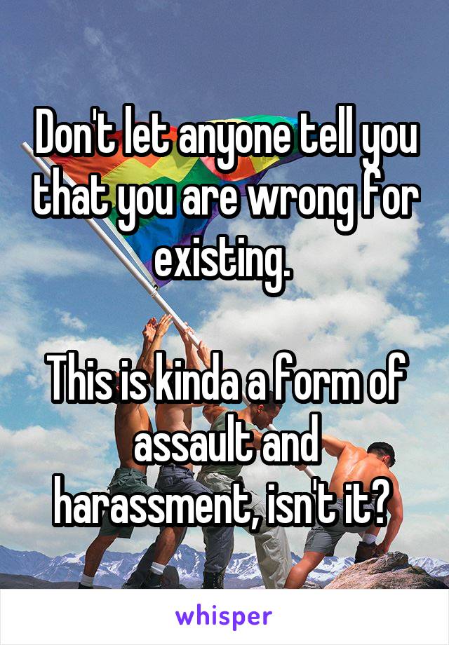 Don't let anyone tell you that you are wrong for existing. 

This is kinda a form of assault and harassment, isn't it? 