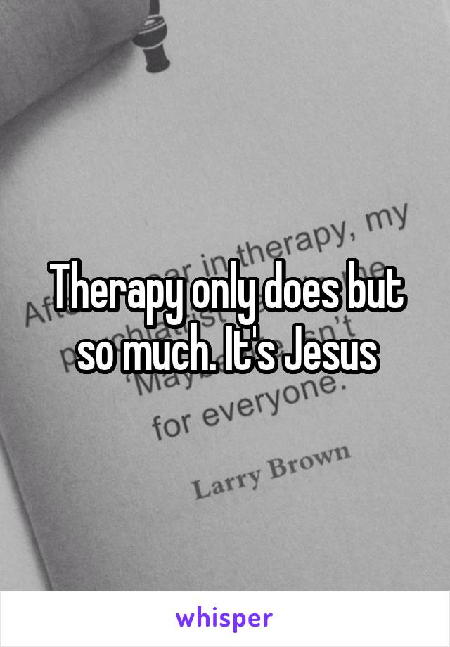 Therapy only does but so much. It's Jesus