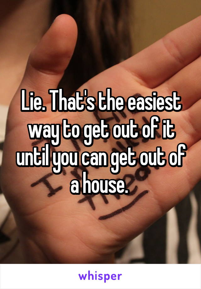 Lie. That's the easiest way to get out of it until you can get out of a house. 