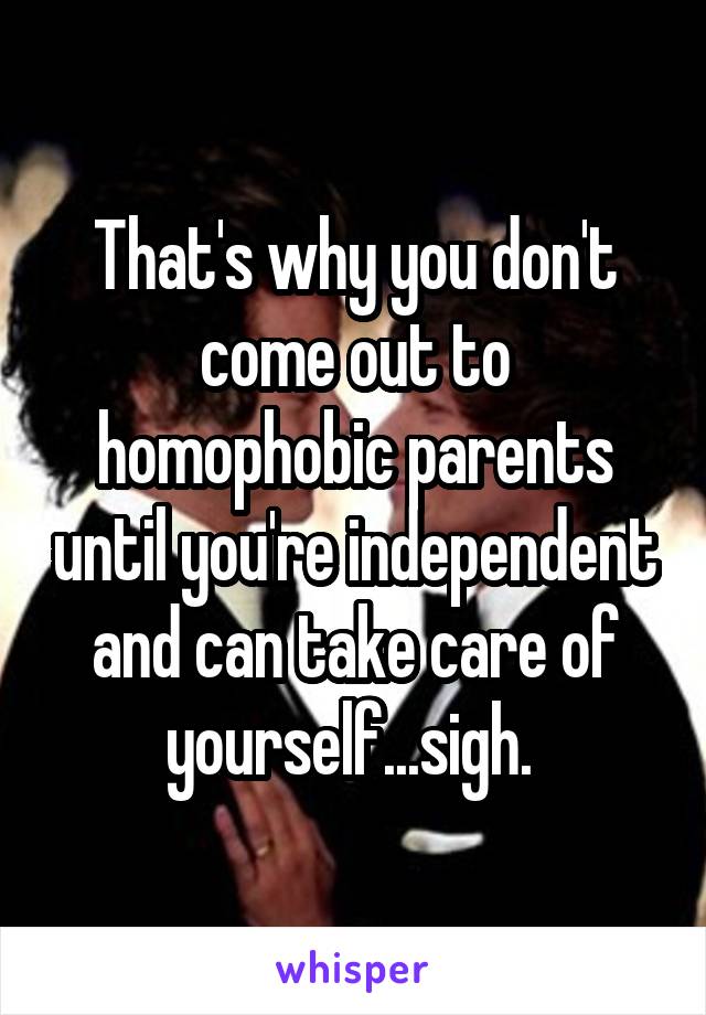 That's why you don't come out to homophobic parents until you're independent and can take care of yourself...sigh. 