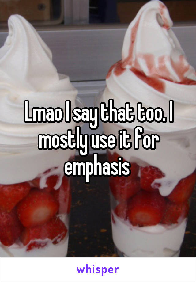 Lmao I say that too. I mostly use it for emphasis 