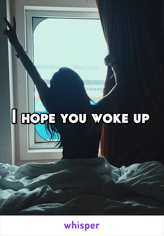I hope you woke up 