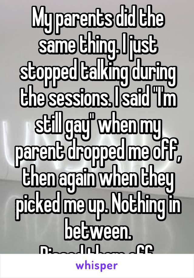 My parents did the same thing. I just stopped talking during the sessions. I said "I'm still gay" when my parent dropped me off, then again when they picked me up. Nothing in between.
Pissed them off.