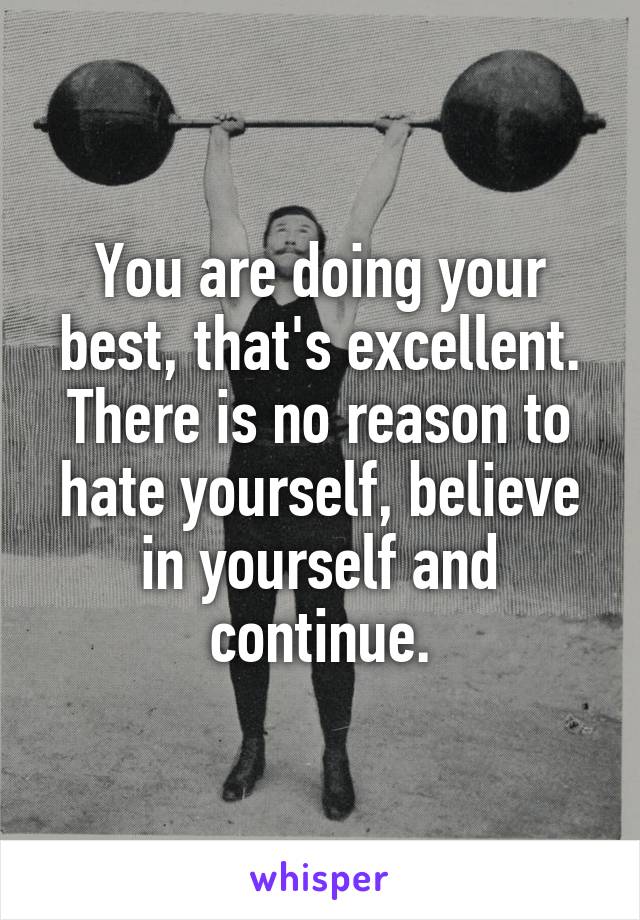 You are doing your best, that's excellent. There is no reason to hate yourself, believe in yourself and continue.