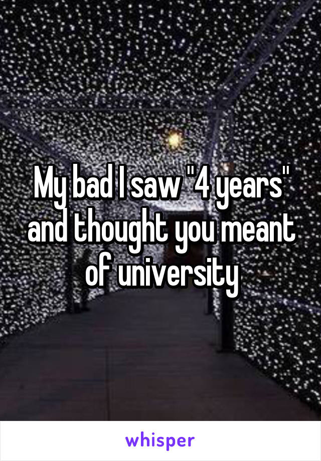 My bad I saw "4 years" and thought you meant of university