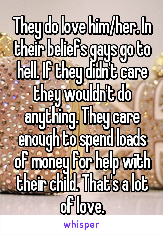 They do love him/her. In their beliefs gays go to hell. If they didn't care they wouldn't do anything. They care enough to spend loads of money for help with their child. That's a lot of love.