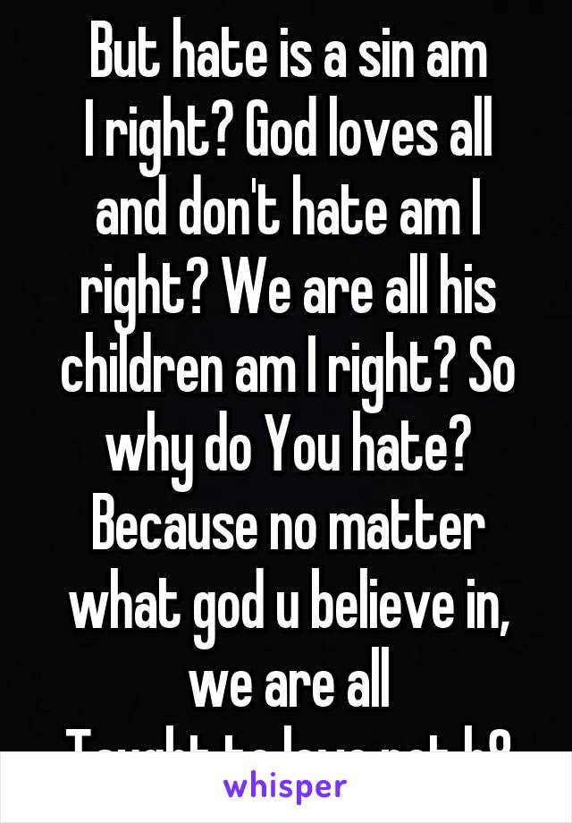 But hate is a sin am
I right? God loves all and don't hate am I right? We are all his children am I right? So why do You hate? Because no matter what god u believe in, we are all
Taught to love not h8