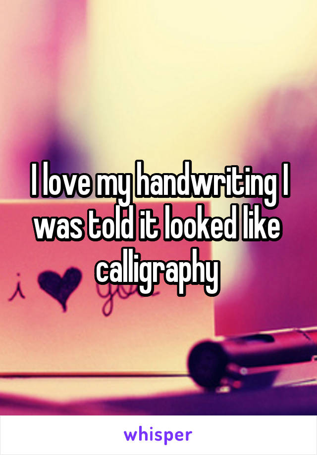 I love my handwriting I was told it looked like  calligraphy 