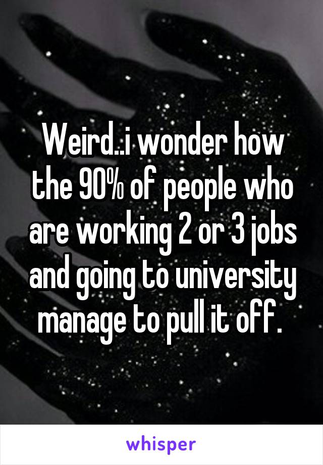 Weird..i wonder how the 90% of people who are working 2 or 3 jobs and going to university manage to pull it off. 