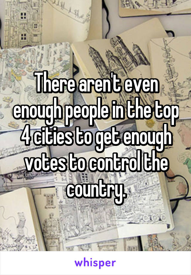 There aren't even enough people in the top 4 cities to get enough votes to control the country.