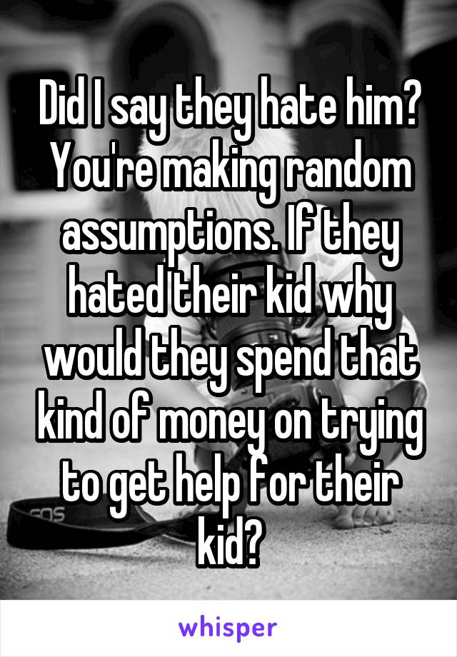 Did I say they hate him? You're making random assumptions. If they hated their kid why would they spend that kind of money on trying to get help for their kid?