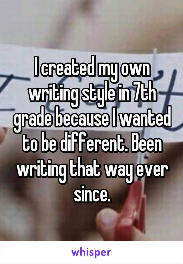 I created my own writing style in 7th grade because I wanted to be different. Been writing that way ever since.
