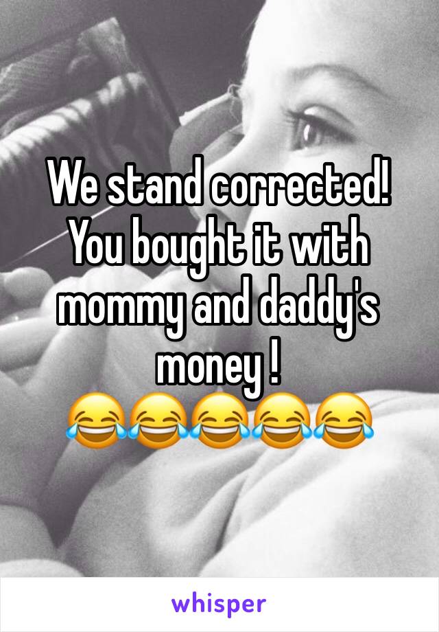 We stand corrected! 
You bought it with mommy and daddy's  money !
😂😂😂😂😂