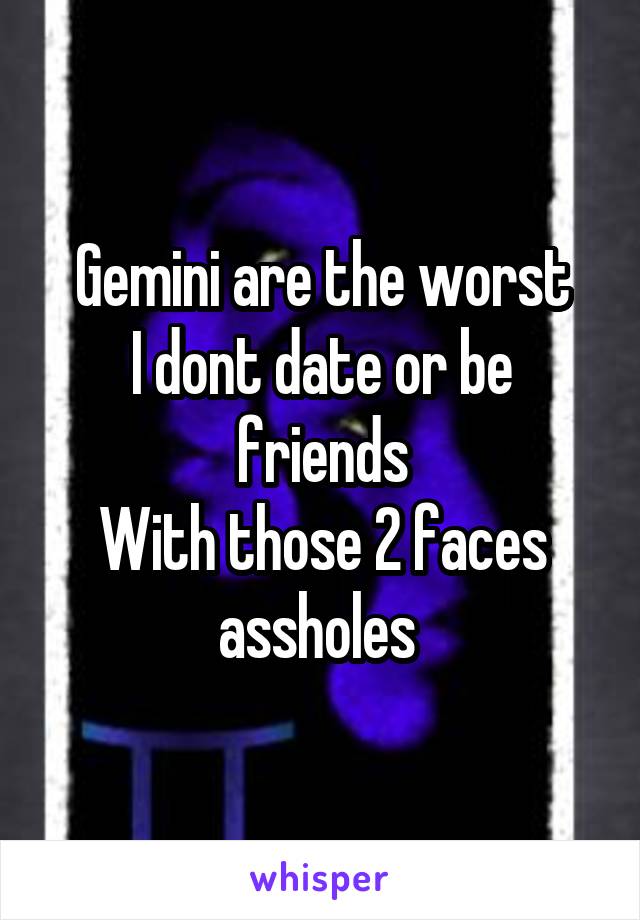 Gemini are the worst
I dont date or be friends
With those 2 faces assholes 