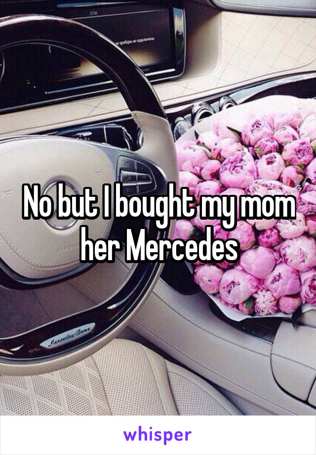 No but I bought my mom her Mercedes