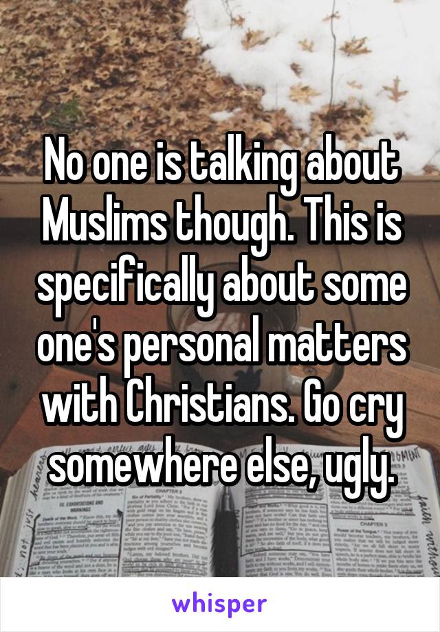 No one is talking about Muslims though. This is specifically about some one's personal matters with Christians. Go cry somewhere else, ugly.