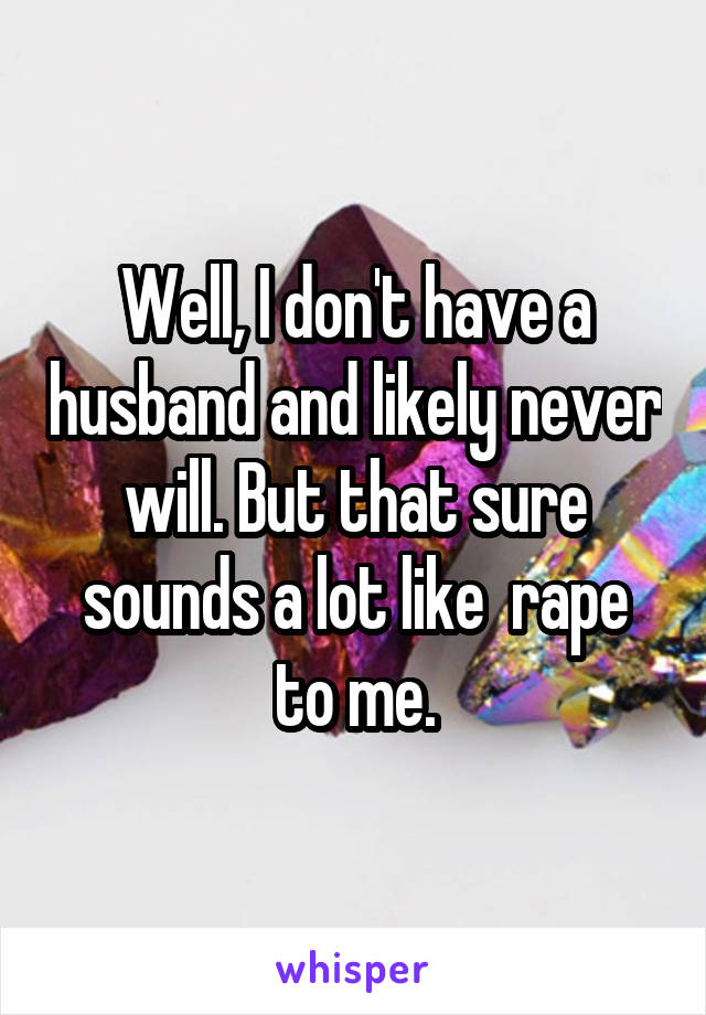 Well, I don't have a husband and likely never will. But that sure sounds a lot like  rape to me.