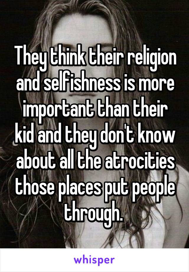 They think their religion and selfishness is more important than their kid and they don't know about all the atrocities those places put people through. 